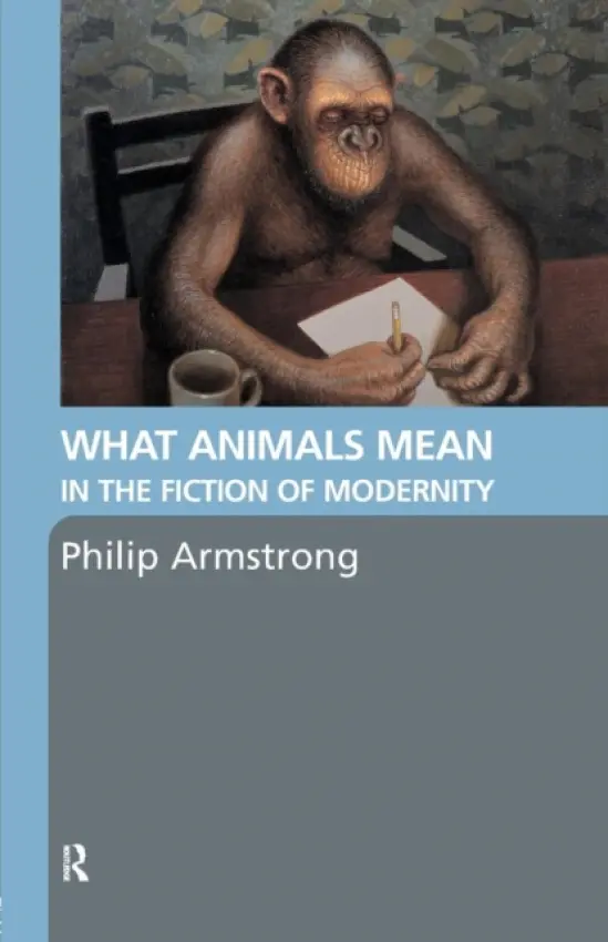 What Animals Mean in the Fiction of Modernity - Armstrong, Philip (University of Canterbury, New Zealand.)
