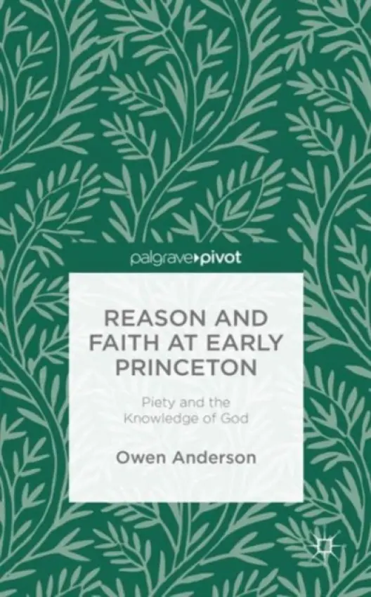 Reason and Faith at Early Princeton: Piety and the Knowledge of God - Anderson, O.