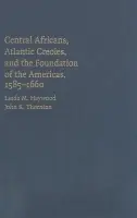 Central Africans, Atlantic Creoles, and the Foundation of the Americas, 1585-1660 - Heywood, Linda M. a Thornton, John K. (Boston University)