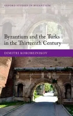 Byzantium and the Turks in the Thirteenth Century - Korobeinikov, Dimitri (Assistant Professor, Assistant Professor, University at Albany, State University of New York)