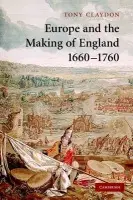 Europe and the Making of England, 1660-1760 - Claydon, Tony (University of Wales, Bangor)