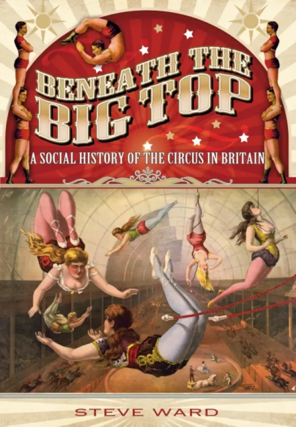 Beneath the Big Top: A Social History of the Circus in Britain - Ward, Steve