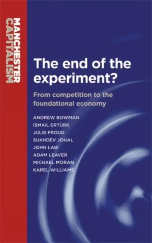 End of the Experiment? - Bowman, Andrew a Froud, Julie a Johal, Sukhdev a Law, John a Leaver, Adam a Moran, Mick a Williams, Karel