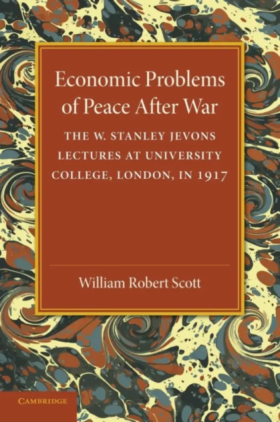 Economic Problems of Peace after War: Volume 1, The W. Stanley Jevons Lectures at University College, London, in 1917 - Scott, William Robert