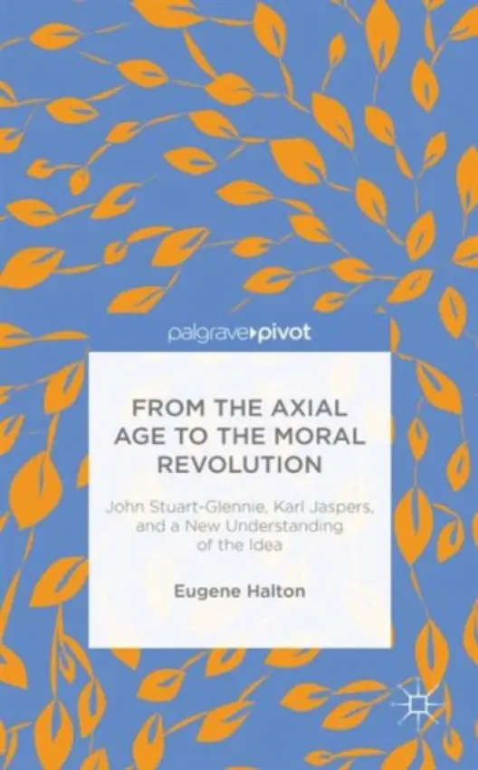 From the Axial Age to the Moral Revolution: John Stuart-Glennie, Karl Jaspers, and a New Understanding of the Idea - Halton, E.
