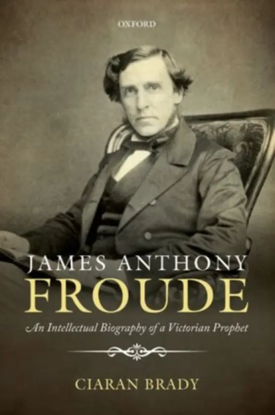 James Anthony Froude - Brady, Ciaran (Professor of History, Professor of History, School of Histories and Humanities, Trinity College, Dublin)
