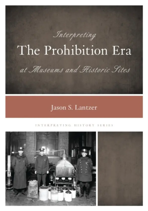 Interpreting the Prohibition Era at Museums and Historic Sites - Lantzer, Jason S.
