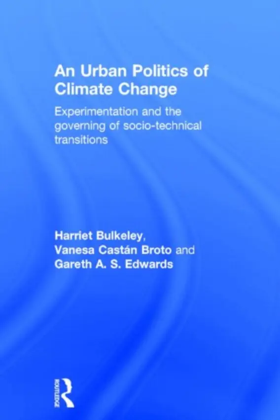 Urban Politics of Climate Change - Bulkeley, Harriet (University of Durham, UK) a Broto, Vanesa (University College London, UK) a Edwards, Gareth (University of East Anglia, UK)