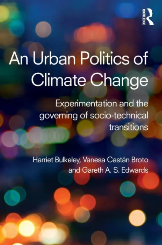 Urban Politics of Climate Change - Bulkeley, Harriet (University of Durham, UK) a Broto, Vanesa (University College London, UK) a Edwards, Gareth (University of East Anglia, UK)
