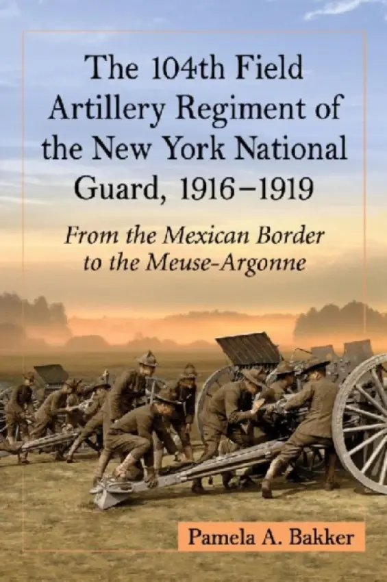 104th Field Artillery Regiment of the New York National Guard, 1916-1919 - Bakker, Pamela A.