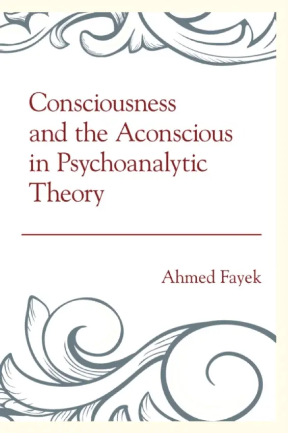 Consciousness and the Aconscious in Psychoanalytic Theory - Fayek, Ahmed