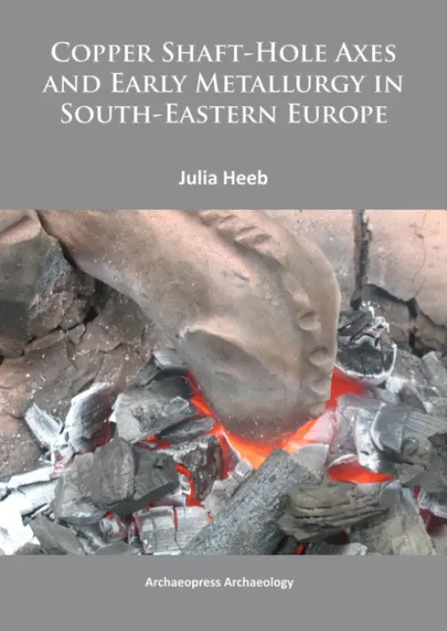 Copper Shaft-Hole Axes and Early Metallurgy in South-Eastern Europe: An Integrated Approach - Heeb, Julia