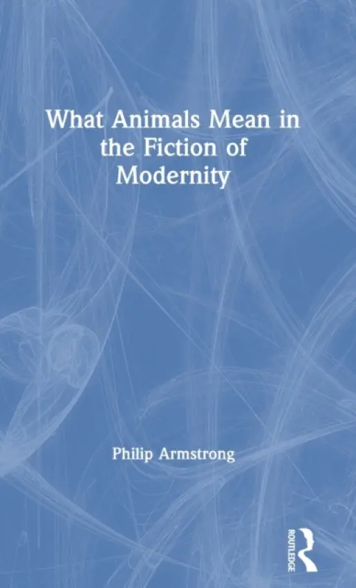 What Animals Mean in the Fiction of Modernity - Armstrong, Philip (University of Canterbury, New Zealand.)