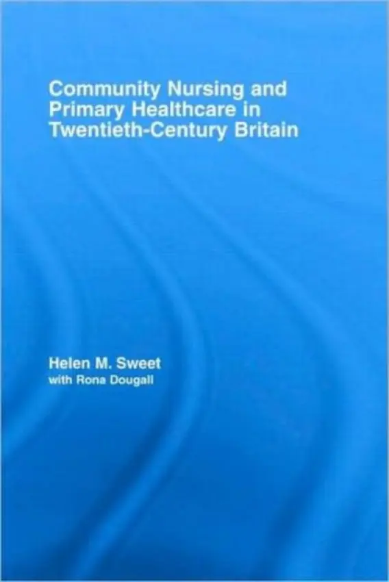 Community Nursing and Primary Healthcare in Twentieth-Century Britain - Sweet, Helen M. (Wellcome Unit for the History of Medicine, Oxford, UK) a Dougall, with Rona (University of Glasgow, Scotland)