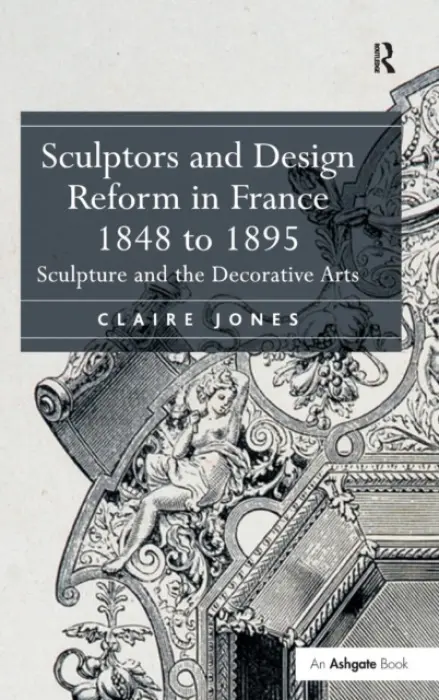 Sculptors and Design Reform in France, 1848 to 1895 - Jones, Claire