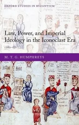Law, Power, and Imperial Ideology in the Iconoclast Era - Humphreys, M. T. G. (Fellow of St. John's College, Fellow of St. John's College, University of Cambridge)