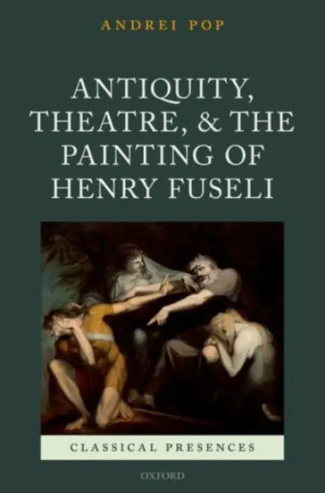 Antiquity, Theatre, and the Painting of Henry Fuseli - Pop, Andrei (Associate Professor, John U. Nef Committee on Social Thought, University of Chicago)
