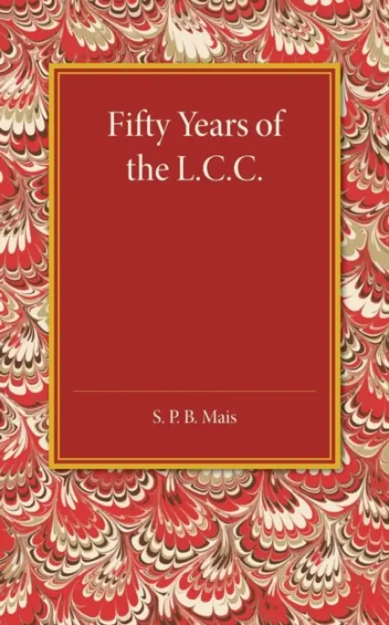Fifty Years of the L.C.C. - Mais, S. P. B.