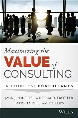 Maximizing the Value of Consulting - Phillips, Jack J. a Trotter, William D. a Phillips, Patricia Pulliam