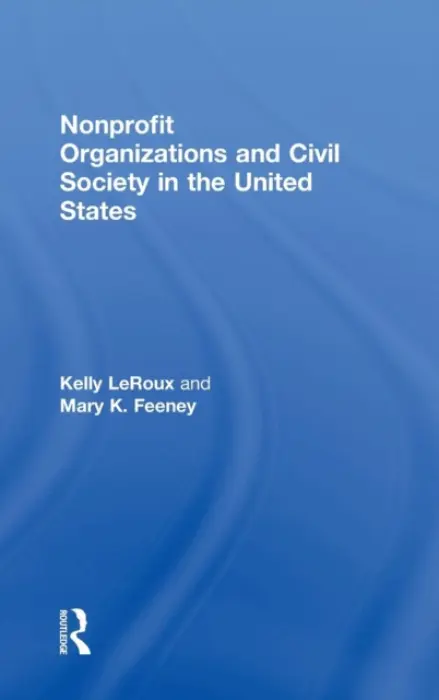 Nonprofit Organizations and Civil Society in the United States - LeRoux, Kelly (University of Illinois at Chicago, USA) a Feeney, Mary K. (Arizona State University, USA)