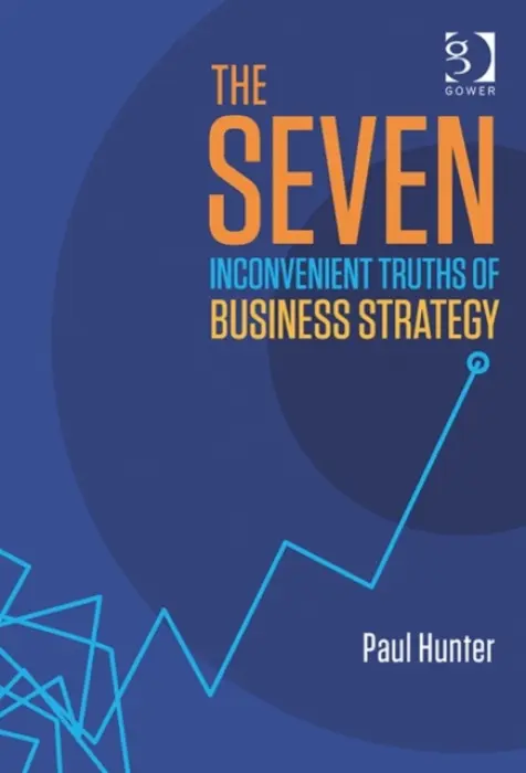 Seven Inconvenient Truths of Business Strategy - Hunter, Paul