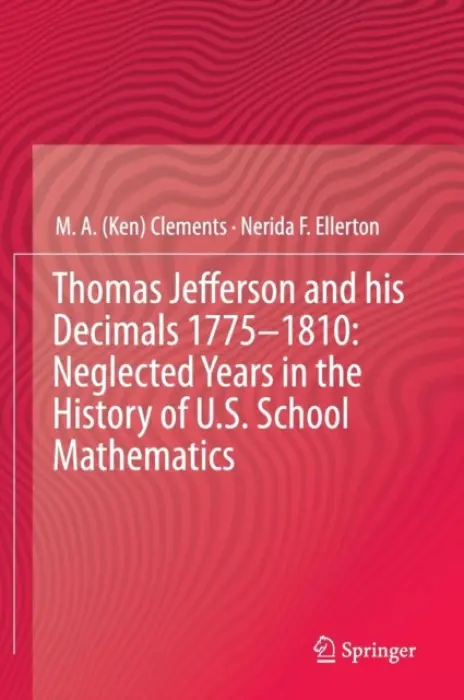 Thomas Jefferson and his Decimals 1775-1810: Neglected Years in the History of U.S. School Mathematics - Clements, M.A. (Ken) a Ellerton, Nerida F.