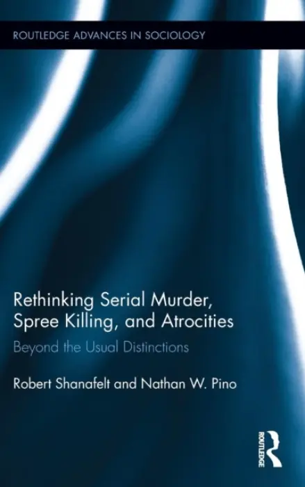 Rethinking Serial Murder, Spree Killing, and Atrocities - Shanafelt, Robert (Georgia Southern University, USA) a Pino, Nathan W. (Texas State University, USA)