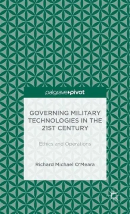 Governing Military Technologies in the 21st Century: Ethics and Operations - O'Meara, R.