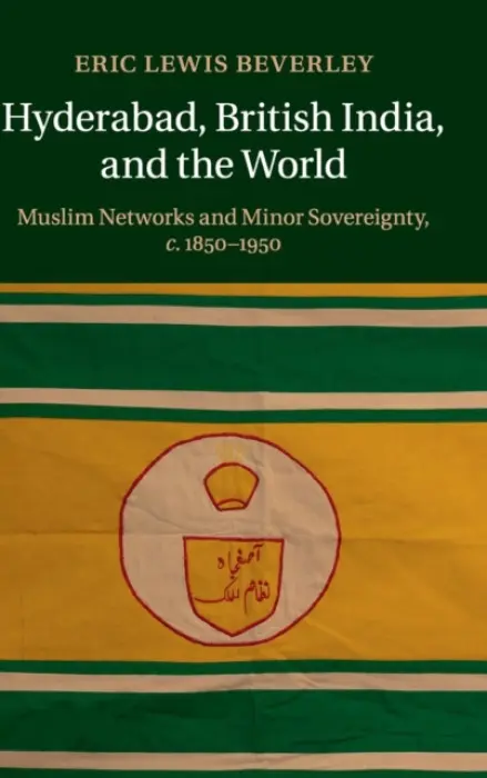 Hyderabad, British India, and the World - Beverley, Eric Lewis (State University of New York, Stony Brook)