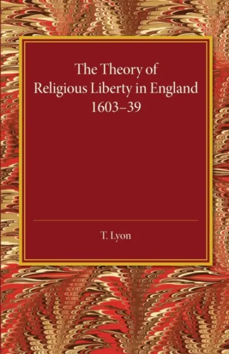 Theory of Religious Liberty in England 1603-39 - Lyon, T.