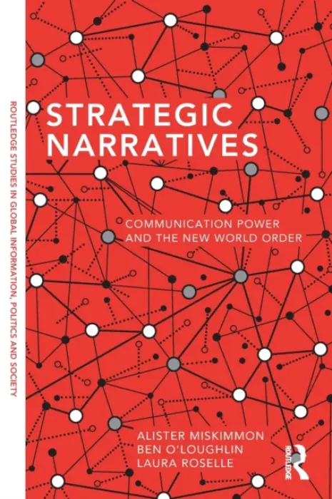 Strategic Narratives - Miskimmon, Alister (Royal Holloway, University of London, UK) a O'Loughlin, Ben (Royal Holloway, University of London, UK) a Roselle, Laura (Elon University, USA)