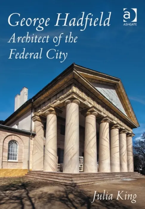 George Hadfield: Architect of the Federal City - King, Julia