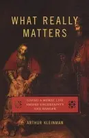 What Really Matters - Kleinman, Arthur (Esther and Sidney Rabb Professor of Anthropology, Professor of Medical Anthropology, and Professor of Psychiatry, Faculty of Medicine, Esther and Sidney Rabb Professor of Anthropology, Professor of Medical Anthropology, and Professor of