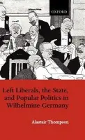 Left Liberals, the State, and Popular Politics in Wilhelmine Germany - Thompson, Alastair (Lecturer in Modern European History, Lecturer in Modern European History, University of Durham)