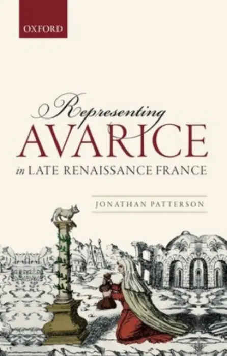 Representing Avarice in Late Renaissance France - Patterson, Jonathan (British Academy Post-doctoral Fellow, British Academy Post-doctoral Fellow, St Hugh's College, University of Oxford)