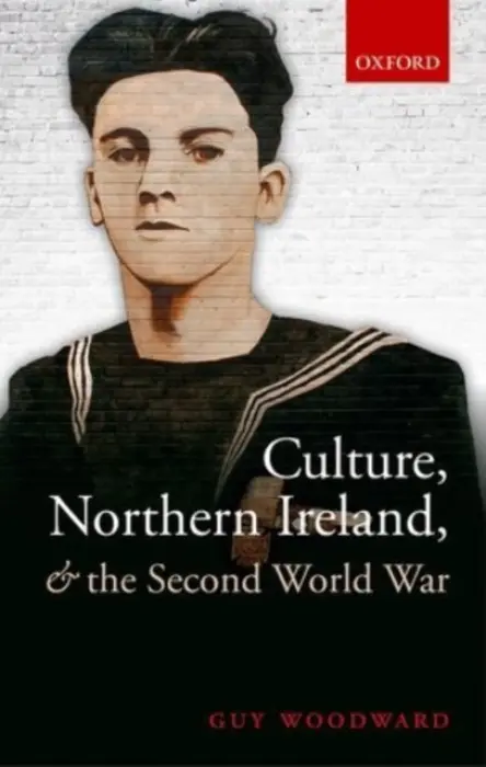 Culture, Northern Ireland, and the Second World War - Woodward, Guy (Visiting Lecturer, Visiting Lecturer, Trinity College, Dublin)