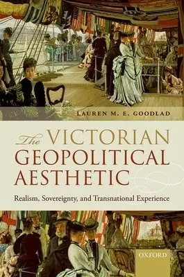 Victorian Geopolitical Aesthetic - Goodlad, Lauren M. E. (Professor of English and Criticism  a  Interpretive Theory and Provost Fellow for Undergraduate Education, Professor of English and Criticism  a  Interpretive Theory and Provost Fellow for Undergraduate Education, University of Illinois