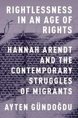 Rightlessness in an Age of Rights - Gundogdu, Ayten (Assistant Professor of Political Science, Assistant Professor of Political Science, Barnard College)