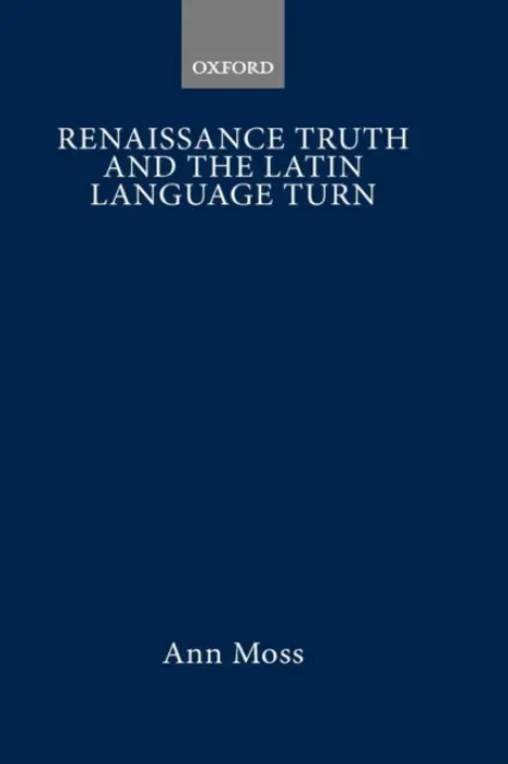 Renaissance Truth and the Latin Language Turn - Moss, Ann (, Professor of French and Head of Modern European Languages, University of Durham)