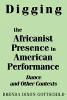 Digging the Africanist Presence in American Performance - Gottschild, Brenda D.
