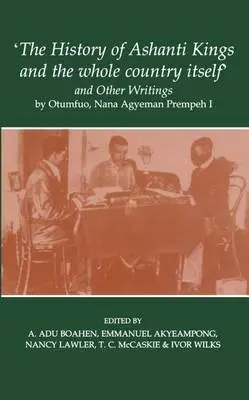 'The History of Ashanti Kings and the Whole Country Itself' and Other Writings, by Otumfuo, Nana Agyeman Prempeh I - Prempeh, Agyeman a Akyeampong, Emmanuel Kwaku (Professor, History Department, Harvard University) a Adu Boahen, A (Professor Emeritus, History Department, University of Ghana) a Lawler, Nancy (Professor Emeritus, Oakton Community College, Chicago) a McCaskie, Tom