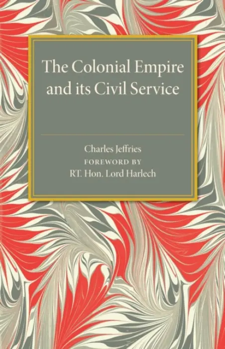 Colonial Empire and its Civil Service - Jeffries, Charles