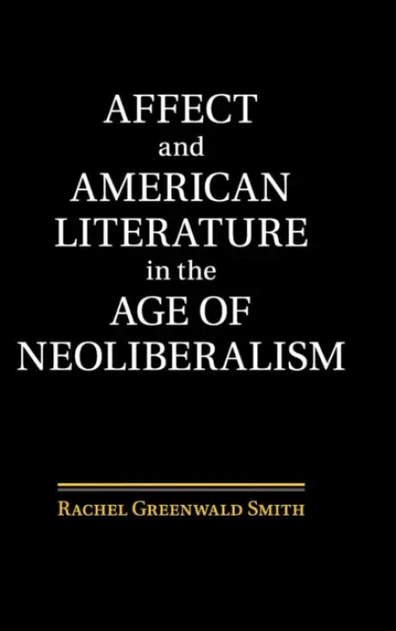 Affect and American Literature in the Age of Neoliberalism - Smith, Rachel Greenwald (Saint Louis University, Missouri)