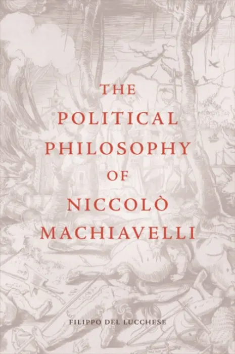 Political Philosophy of Niccolo Machiavelli - Del Lucchese, Filippo (Professor in History of Political Thought, Alma Mater Studiorum – Universita di Bologna)