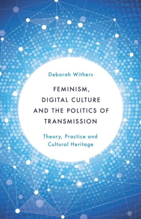 Feminism, Digital Culture and the Politics of Transmission - Withers, Deborah