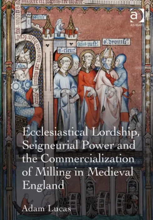 Ecclesiastical Lordship, Seigneurial Power and the Commercialization of Milling in Medieval England - Lucas, Adam