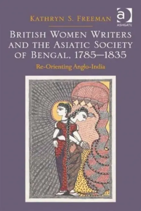 British Women Writers and the Asiatic Society of Bengal, 1785-1835 - Freeman, Kathryn S.