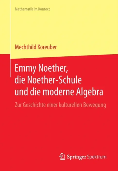 Emmy Noether, die Noether-Schule und die moderne Algebra - Koreuber, Mechthild