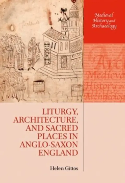 Liturgy, Architecture, and Sacred Places in Anglo-Saxon England - Gittos, Helen (Lecturer in Medieval History, University of Kent)