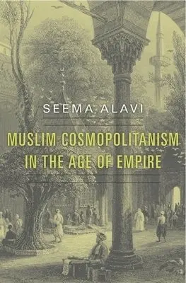 Muslim Cosmopolitanism in the Age of Empire - Alavi, Seema